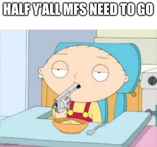 Stewie gun I'm done | HALF Y’ALL MFS NEED TO GO | image tagged in stewie gun i'm done | made w/ Imgflip meme maker