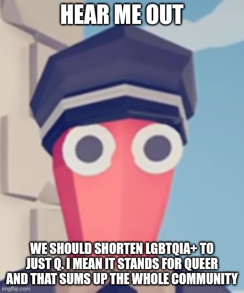 I am smorted | HEAR ME OUT; WE SHOULD SHORTEN LGBTQIA+ TO JUST Q. I MEAN IT STANDS FOR QUEER AND THAT SUMS UP THE WHOLE COMMUNITY | image tagged in tabs stare | made w/ Imgflip meme maker