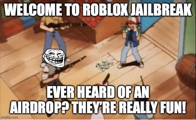 roblox jailbreak airdrops are “a safe, easy, and friendly experience for the whole family." | WELCOME TO ROBLOX JAILBREAK; EVER HEARD OF AN AIRDROP? THEY’RE REALLY FUN! | image tagged in ash ketchum gets guns pointed at him | made w/ Imgflip meme maker