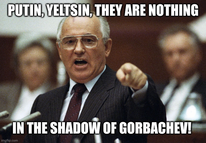 Mikhail Gorbachev | PUTIN, YELTSIN, THEY ARE NOTHING IN THE SHADOW OF GORBACHEV! | image tagged in mikhail gorbachev | made w/ Imgflip meme maker