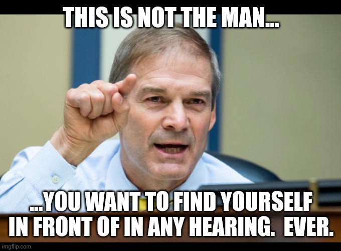 My man raht here! | THIS IS NOT THE MAN... ...YOU WANT TO FIND YOURSELF IN FRONT OF IN ANY HEARING.  EVER. | image tagged in jim jordan | made w/ Imgflip meme maker