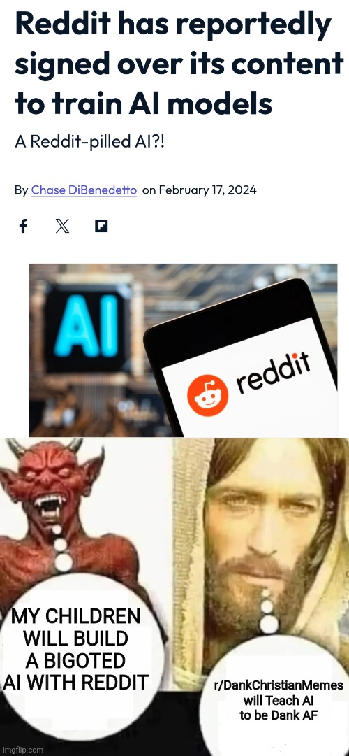 A Reddit-pilled AI | MY CHILDREN WILL BUILD A BIGOTED AI WITH REDDIT; r/DankChristianMemes will Teach AI to be Dank AF | image tagged in dank,christian,memes,r/dankchristianmemes,ai,redit | made w/ Imgflip meme maker