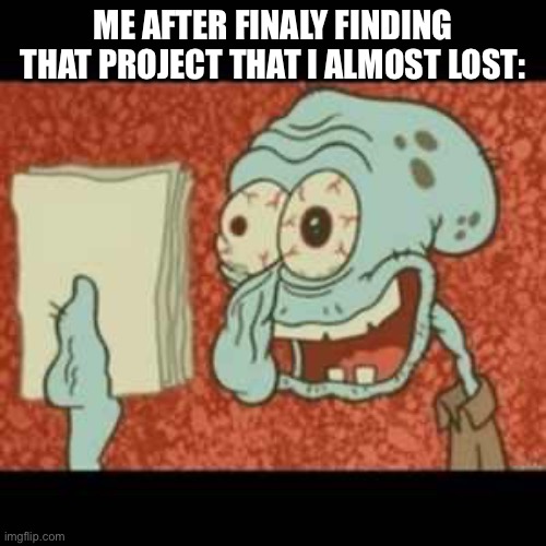 Stressed out Squidward | ME AFTER FINALY FINDING THAT PROJECT THAT I ALMOST LOST: | image tagged in stressed out squidward,stress,school | made w/ Imgflip meme maker