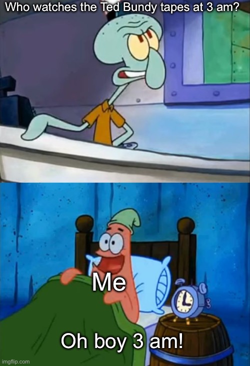 Squidward and Patrick 3 AM | Who watches the Ted Bundy tapes at 3 am? Me; Oh boy 3 am! | image tagged in squidward and patrick 3 am,crime,documentary | made w/ Imgflip meme maker