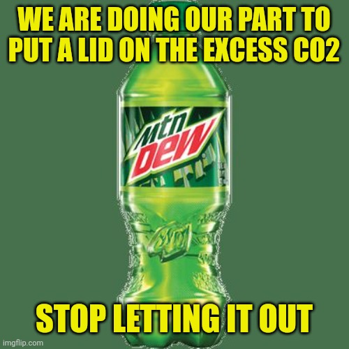 Mountain dew | WE ARE DOING OUR PART TO PUT A LID ON THE EXCESS CO2; STOP LETTING IT OUT | image tagged in mountain dew | made w/ Imgflip meme maker
