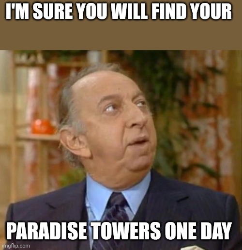 Paradise Towers | I'M SURE YOU WILL FIND YOUR; PARADISE TOWERS ONE DAY | image tagged in funny memes | made w/ Imgflip meme maker