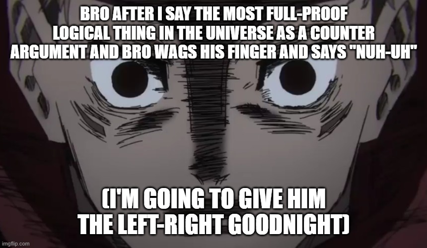 Itadori stare | BRO AFTER I SAY THE MOST FULL-PROOF LOGICAL THING IN THE UNIVERSE AS A COUNTER ARGUMENT AND BRO WAGS HIS FINGER AND SAYS "NUH-UH"; (I'M GOING TO GIVE HIM THE LEFT-RIGHT GOODNIGHT) | image tagged in itadori stare | made w/ Imgflip meme maker