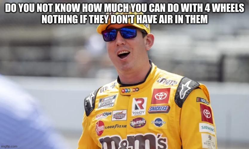 kyle busch | DO YOU NOT KNOW HOW MUCH YOU CAN DO WITH 4 WHEELS
NOTHING IF THEY DON'T HAVE AIR IN THEM | image tagged in kyle busch | made w/ Imgflip meme maker