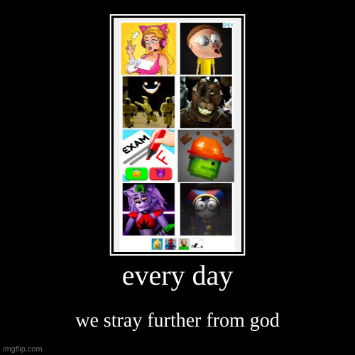 every day | we stray further from god | image tagged in funny,demotivationals | made w/ Imgflip demotivational maker