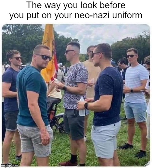 All well built - not very Murican. America doesn't seem to've ever seen a Nazi demonstration. Real ones are freakin scary! | The way you look before you put on your neo-nazi uniform | image tagged in american politics,nazis | made w/ Imgflip meme maker
