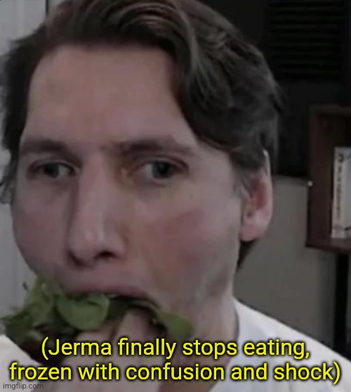 Jerma eating Lettuce | (Jerma finally stops eating, frozen with confusion and shock) | image tagged in jerma eating lettuce | made w/ Imgflip meme maker