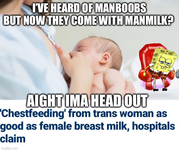 Manboobs enhanced!! Just say …naw | I’VE HEARD OF MANBOOBS BUT NOW THEY COME WITH MANMILK? AIGHT IMA HEAD OUT | image tagged in tranny,bullshit,dark souls,stop it get some help,mental illness | made w/ Imgflip meme maker