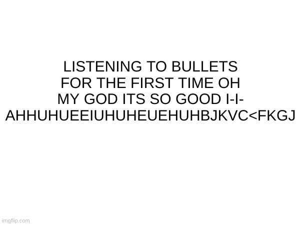 AHHHHHHHHHHHHHHH BULLETS IS GOODDDDD | LISTENING TO BULLETS FOR THE FIRST TIME OH MY GOD ITS SO GOOD I-I- AHHUHUEEIUHUHEUEHUHBJKVC<FKGJ | image tagged in i brought you my bullets you brought me your love,if you read the tags you're a gay killjoy,mcr,gerard way | made w/ Imgflip meme maker
