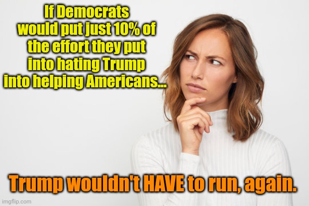 Defy all odds, Democrats... DO YOUR FREAKIN' JOBS! | If Democrats would put just 10% of the effort they put into hating Trump into helping Americans... Trump wouldn't HAVE to run, again. | made w/ Imgflip meme maker