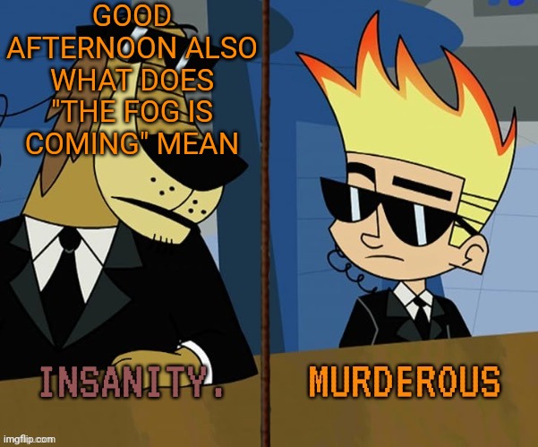 Insanity and murderous | GOOD AFTERNOON ALSO WHAT DOES "THE FOG IS COMING" MEAN | image tagged in insanity and murderous | made w/ Imgflip meme maker