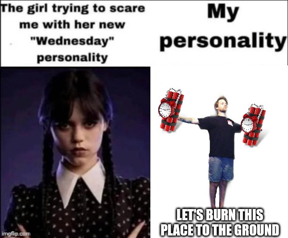 The girl trying to scare me with her new wednesday personality | LET'S BURN THIS PLACE TO THE GROUND | image tagged in the girl trying to scare me with her new wednesday personality | made w/ Imgflip meme maker