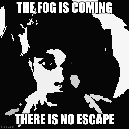 THE FOG IS COMING; THERE IS NO ESCAPE | image tagged in riplor scareyr | made w/ Imgflip meme maker