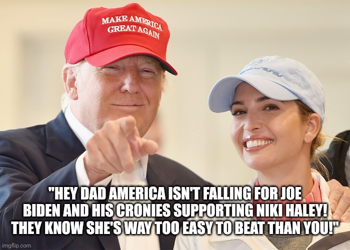 Niki Haley The New Big Easy | "HEY DAD AMERICA ISN'T FALLING FOR JOE BIDEN AND HIS CRONIES SUPPORTING NIKI HALEY! THEY KNOW SHE'S WAY TOO EASY TO BEAT THAN YOU!" | image tagged in donald trump ivanka trump | made w/ Imgflip meme maker