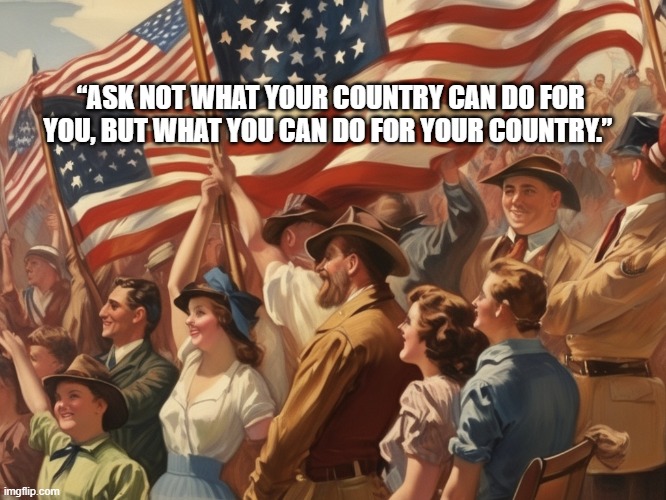 American Flag | “ASK NOT WHAT YOUR COUNTRY CAN DO FOR YOU, BUT WHAT YOU CAN DO FOR YOUR COUNTRY.” | image tagged in america,usa,4th of july,patriotic,patriotism | made w/ Imgflip meme maker