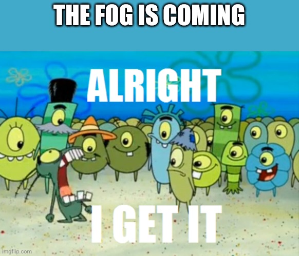 Pretty sure April 8th is the anniversary of the saucekuum | THE FOG IS COMING | image tagged in alright i get it | made w/ Imgflip meme maker