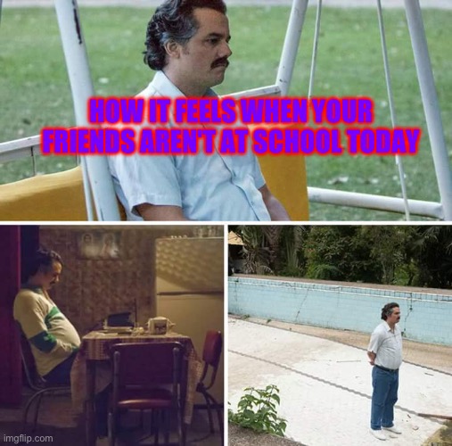 It is so depressing tho bruh | HOW IT FEELS WHEN YOUR FRIENDS AREN'T AT SCHOOL TODAY | image tagged in memes,sad pablo escobar | made w/ Imgflip meme maker