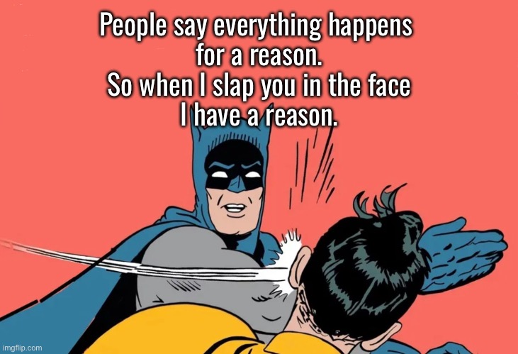 Batman slaps Robin | People say everything happens 
for a reason.
So when I slap you in the face
I have a reason. | image tagged in batman slaps robin,everything happens,for reason,i slap you,i have reason | made w/ Imgflip meme maker
