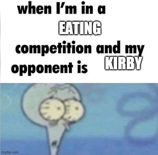 whe i'm in a competition and my opponent is | EATING; KIRBY | image tagged in whe i'm in a competition and my opponent is | made w/ Imgflip meme maker