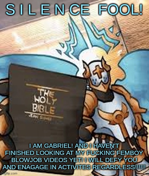 gabriel ultrakill | S I L E N CE  FOOL! I AM GABRIEL! AND I HAVEN'T FINISHED LOOKING AT MY FUCKING FEMBOY BLOWJOB VIDEOS YET! I WILL DEFY YOU AND ENAGAGE IN ACT | image tagged in gabriel ultrakill | made w/ Imgflip meme maker