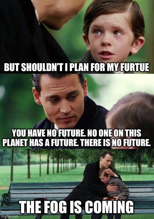 The Fog Is Coming | BUT SHOULDN’T I PLAN FOR MY FURTUE; YOU HAVE NO FUTURE. NO ONE ON THIS PLANET HAS A FUTURE. THERE IS NO FUTURE. THE FOG IS COMING | image tagged in the fog is coming,its coming,beware of the fog,we are all doomed | made w/ Imgflip meme maker