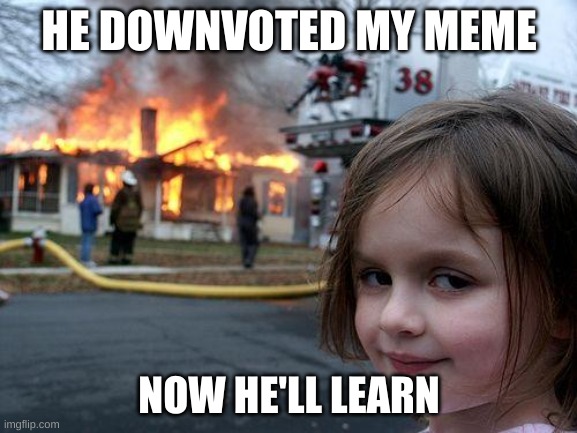 he deserved it | HE DOWNVOTED MY MEME; NOW HE'LL LEARN | image tagged in memes,disaster girl,lol,not funny,comment smtg,hi | made w/ Imgflip meme maker