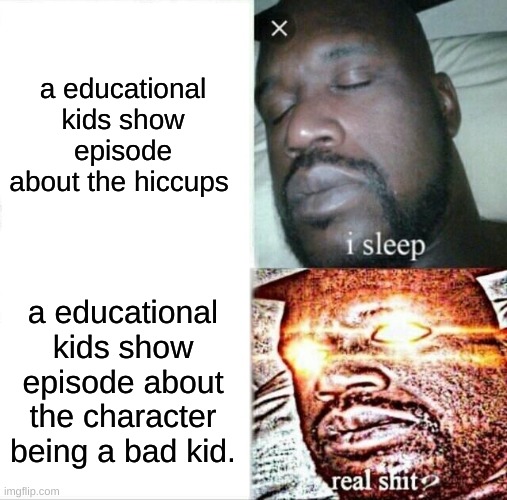 why does kids show episodes always have to be about the hiccups. | a educational kids show episode about the hiccups; a educational kids show episode about the character being a bad kid. | image tagged in memes,sleeping shaq,kids shows,funny memes,funny | made w/ Imgflip meme maker