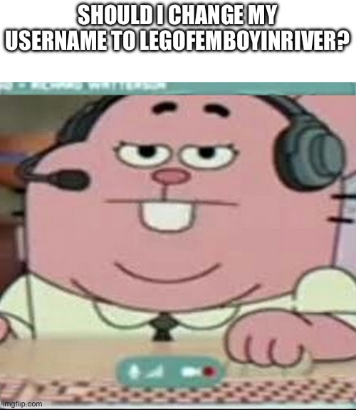 Richard Watterson Gaming | SHOULD I CHANGE MY USERNAME TO LEGOFEMBOYINRIVER? | image tagged in richard watterson gaming | made w/ Imgflip meme maker