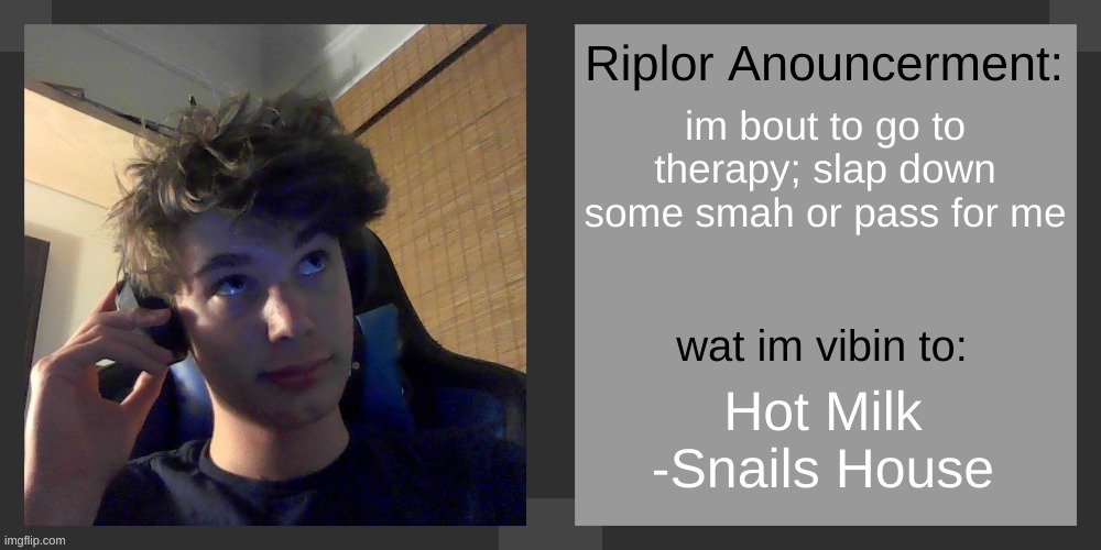 im bout to go to therapy; slap down some smah or pass for me; Hot Milk
-Snails House | image tagged in riplos announcement temp ver 3 1 | made w/ Imgflip meme maker