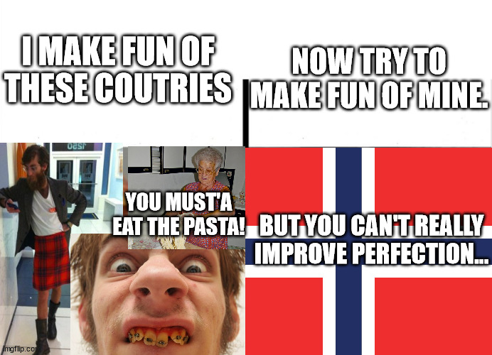 Try to make fun of Norway and you will find that there is nothing to see | I MAKE FUN OF THESE COUTRIES; NOW TRY TO MAKE FUN OF MINE. YOU MUST'A EAT THE PASTA! BUT YOU CAN'T REALLY IMPROVE PERFECTION... | image tagged in you can't improve perfection | made w/ Imgflip meme maker
