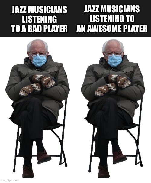 Jazz musicians listening | JAZZ MUSICIANS LISTENING TO A BAD PLAYER; JAZZ MUSICIANS LISTENING TO AN AWESOME PLAYER | image tagged in grumpy bernie sanders sitting,jazz | made w/ Imgflip meme maker