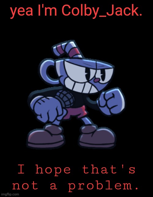 cuphead | yea I'm Colby_Jack. I hope that's not a problem. | image tagged in cuphead | made w/ Imgflip meme maker
