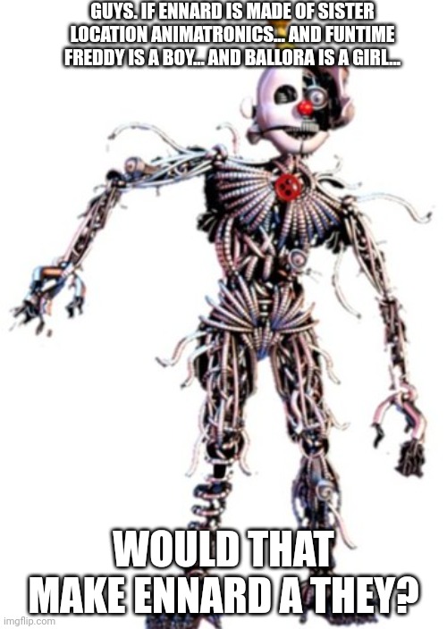 It's just a theory. | GUYS. IF ENNARD IS MADE OF SISTER LOCATION ANIMATRONICS... AND FUNTIME FREDDY IS A BOY... AND BALLORA IS A GIRL... WOULD THAT MAKE ENNARD A THEY? | image tagged in ennard | made w/ Imgflip meme maker