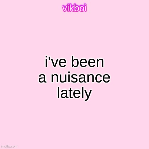 vikboi temp simple | i've been a nuisance lately | image tagged in vikboi temp modern | made w/ Imgflip meme maker