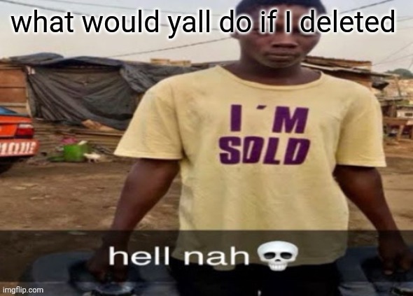 I'm sold. | what would yall do if I deleted | image tagged in i'm sold | made w/ Imgflip meme maker