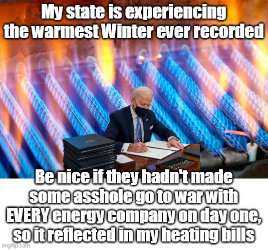 Almost makes you wish Global Warming was real | My state is experiencing the warmest Winter ever recorded; Be nice if they hadn't made some asshole go to war with EVERY energy company on day one, so it reflected in my heating bills | image tagged in biden war on energy meme | made w/ Imgflip meme maker