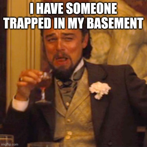 Laughing Leo Meme | I HAVE SOMEONE TRAPPED IN MY BASEMENT | image tagged in memes,laughing leo | made w/ Imgflip meme maker