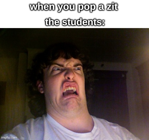 zit kid | when you pop a zit; the students: | image tagged in memes,oh no | made w/ Imgflip meme maker