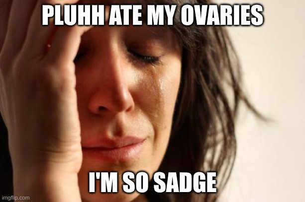 First World Problems | PLUHH ATE MY OVARIES; I'M SO SADGE | image tagged in memes,first world problems | made w/ Imgflip meme maker