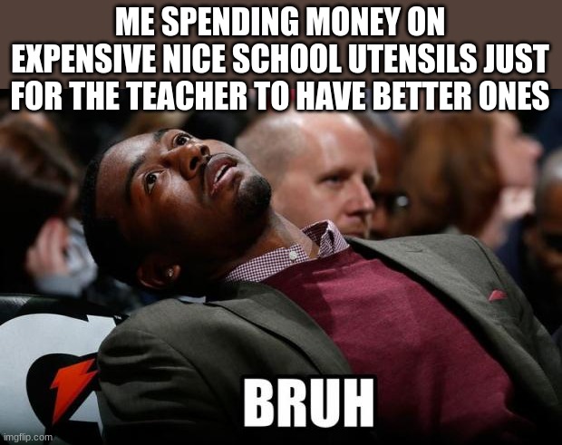 like fr | ME SPENDING MONEY ON EXPENSIVE NICE SCHOOL UTENSILS JUST FOR THE TEACHER TO HAVE BETTER ONES | image tagged in bruh | made w/ Imgflip meme maker