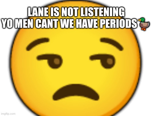 m | LANE IS NOT LISTENING YO MEN CANT WE HAVE PERIODS🦆; 😒 | image tagged in m | made w/ Imgflip meme maker