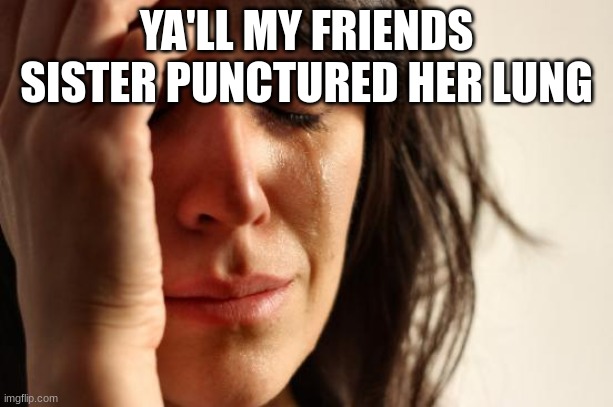 First World Problems Meme | YA'LL MY FRIENDS SISTER PUNCTURED HER LUNG | image tagged in memes,first world problems | made w/ Imgflip meme maker