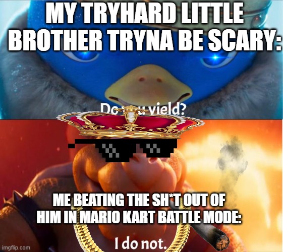 Mario kart gameplays always be like this dude. | MY TRYHARD LITTLE BROTHER TRYNA BE SCARY:; ME BEATING THE SH*T OUT OF HIM IN MARIO KART BATTLE MODE: | image tagged in do you yield i do not | made w/ Imgflip meme maker