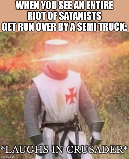 Satanism is the only religion we should target | WHEN YOU SEE AN ENTIRE RIOT OF SATANISTS GET RUN OVER BY A SEMI TRUCK: | image tagged in laughs in crusader,funny,dark humor | made w/ Imgflip meme maker