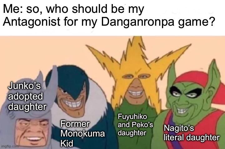 Votes? | Me: so, who should be my Antagonist for my Danganronpa game? Junko’s 
adopted 
daughter; Fuyuhiko and Peko’s daughter; Nagito’s literal daughter; Former 
Monokuma 
Kid | image tagged in memes,me and the boys | made w/ Imgflip meme maker