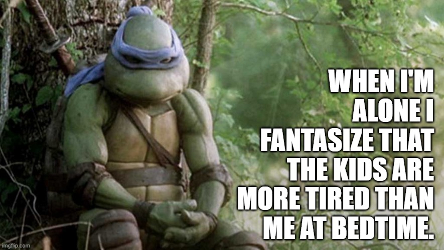 Bedtime for parents | WHEN I'M ALONE I FANTASIZE THAT THE KIDS ARE MORE TIRED THAN ME AT BEDTIME. | image tagged in tmnt pizza struggle real | made w/ Imgflip meme maker